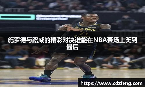 施罗德与路威的精彩对决谁能在NBA赛场上笑到最后