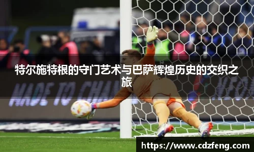 特尔施特根的守门艺术与巴萨辉煌历史的交织之旅