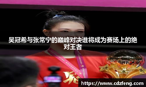 吴冠希与张常宁的巅峰对决谁将成为赛场上的绝对王者