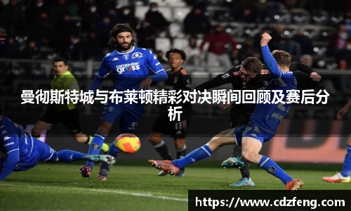 曼彻斯特城与布莱顿精彩对决瞬间回顾及赛后分析