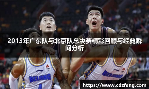 2013年广东队与北京队总决赛精彩回顾与经典瞬间分析