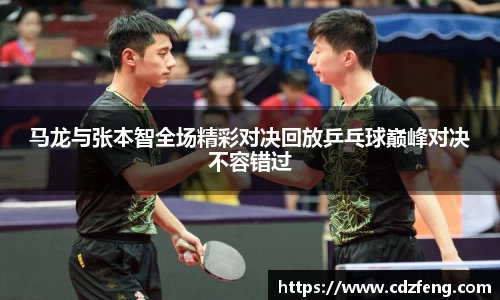 马龙与张本智全场精彩对决回放乒乓球巅峰对决不容错过