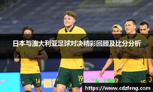 日本与澳大利亚足球对决精彩回顾及比分分析