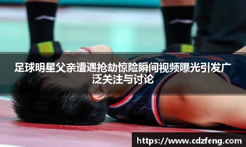 足球明星父亲遭遇抢劫惊险瞬间视频曝光引发广泛关注与讨论