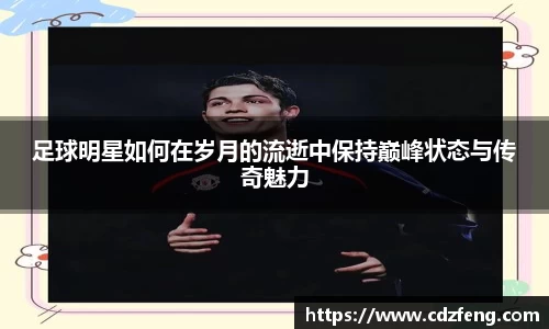 足球明星如何在岁月的流逝中保持巅峰状态与传奇魅力