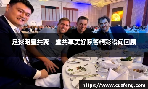 足球明星共聚一堂共享美好晚餐精彩瞬间回顾