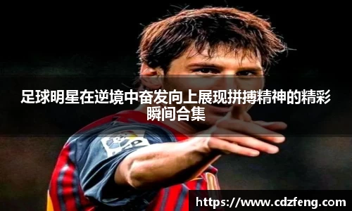 足球明星在逆境中奋发向上展现拼搏精神的精彩瞬间合集