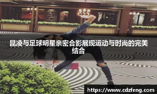 昆凌与足球明星亲密合影展现运动与时尚的完美结合