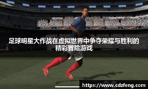 足球明星大作战在虚拟世界中争夺荣耀与胜利的精彩冒险游戏